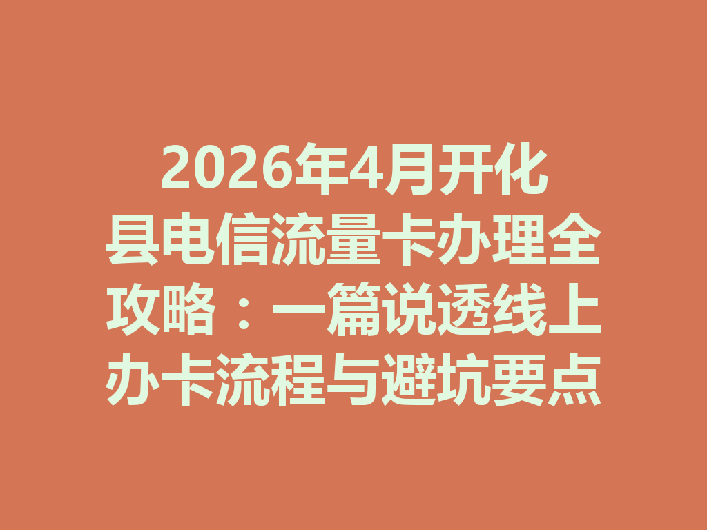 2026年4月开化县电信流量卡办理全攻略：一篇说透线上办卡流程与避坑要点