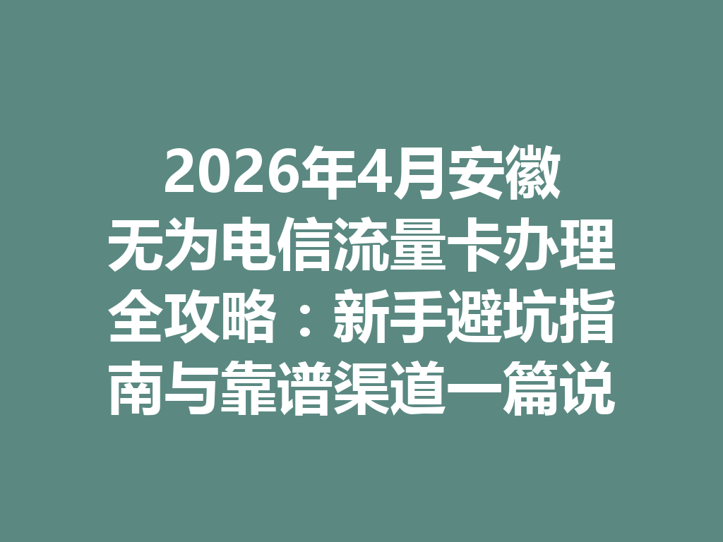 2026年4月安徽无为电信流量卡办理全攻略：新手避坑指南与靠谱渠道一篇说透