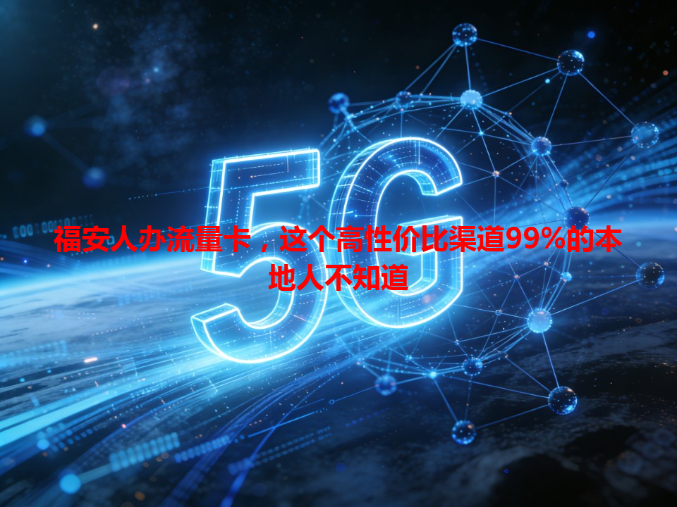 福安人办流量卡，这个高性价比渠道99%的本地人不知道