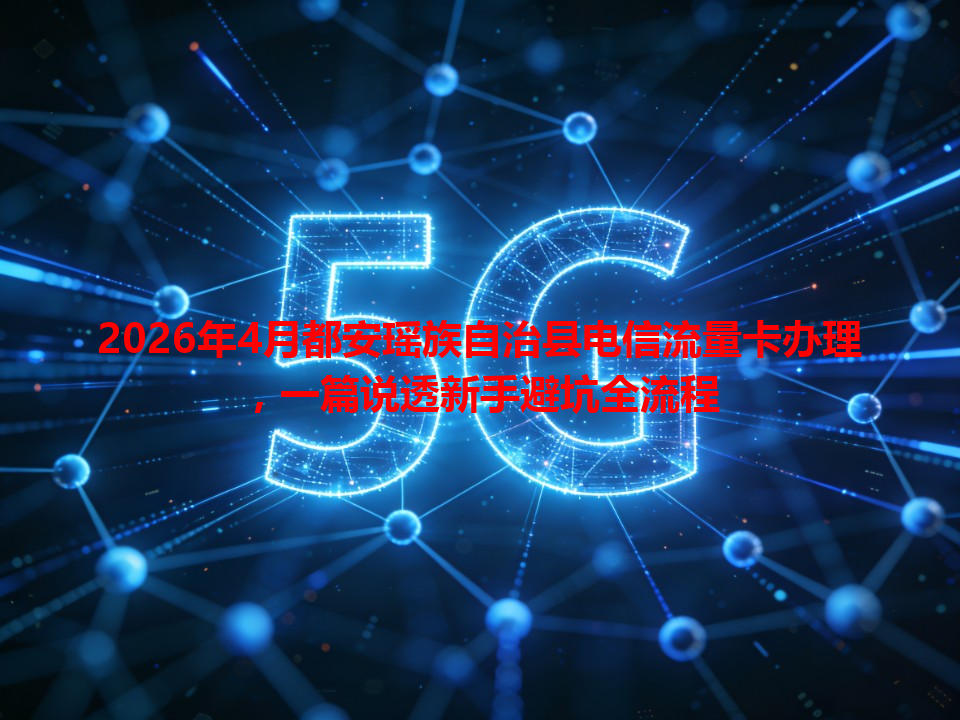 2026年4月都安瑶族自治县电信流量卡办理，一篇说透新手避坑全流程
