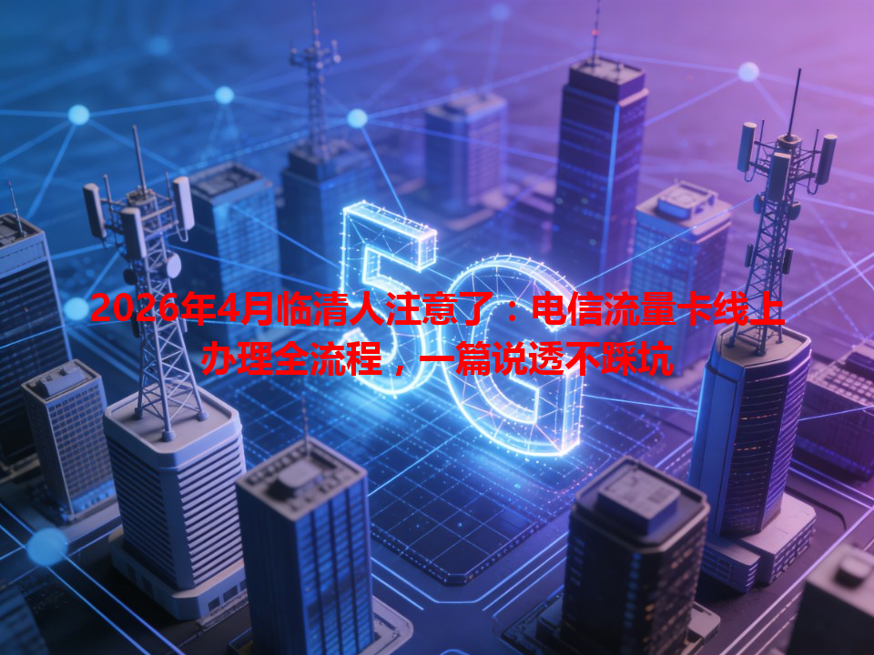 2026年4月临清人注意了：电信流量卡线上办理全流程，一篇说透不踩坑