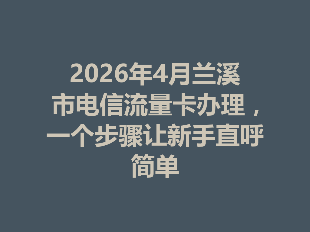 2026年4月兰溪市电信流量卡办理，一个步骤让新手直呼简单