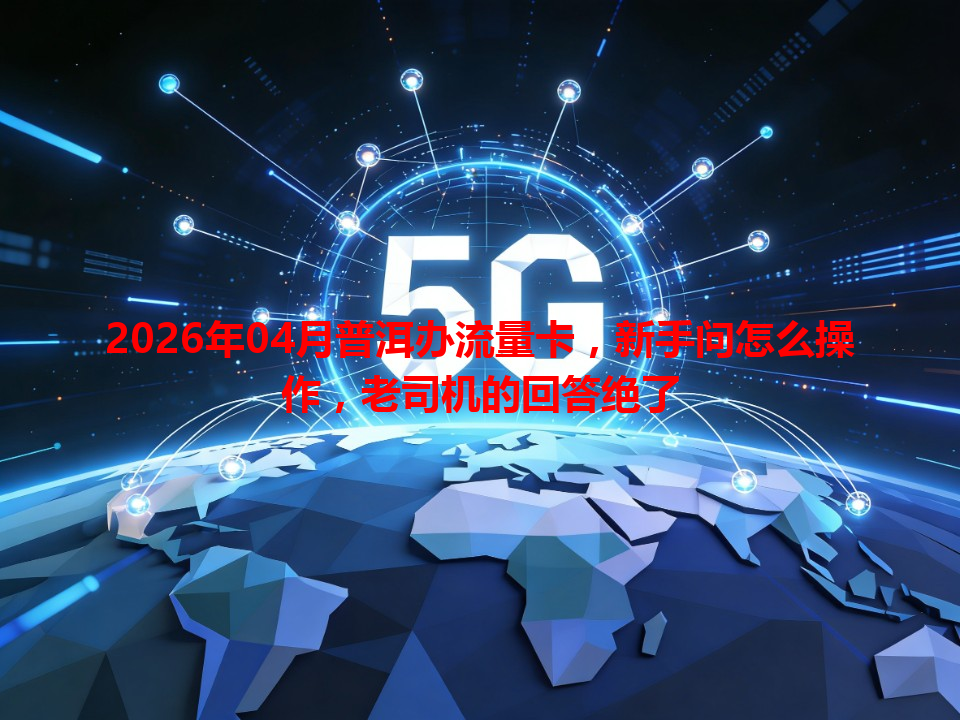 2026年04月普洱办流量卡，新手问怎么操作，老司机的回答绝了