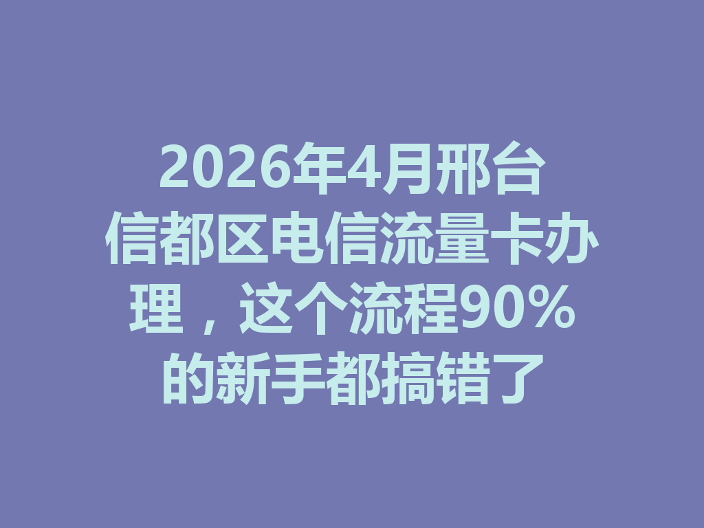 2026年4月邢台信都区电信流量卡办理，这个流程90%的新手都搞错了