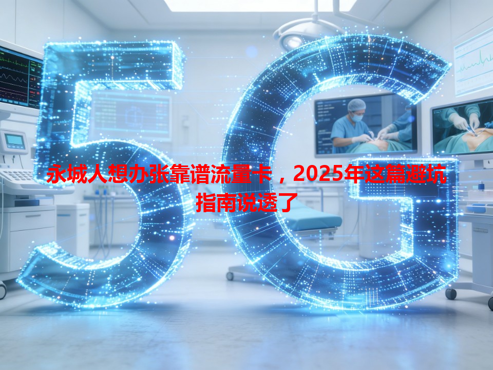 永城人想办张靠谱流量卡，2025年这篇避坑指南说透了