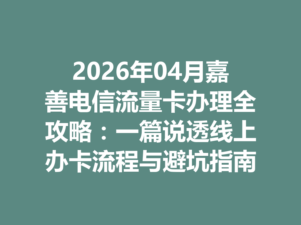 2026年04月嘉善电信流量卡办理全攻略：一篇说透线上办卡流程与避坑指南