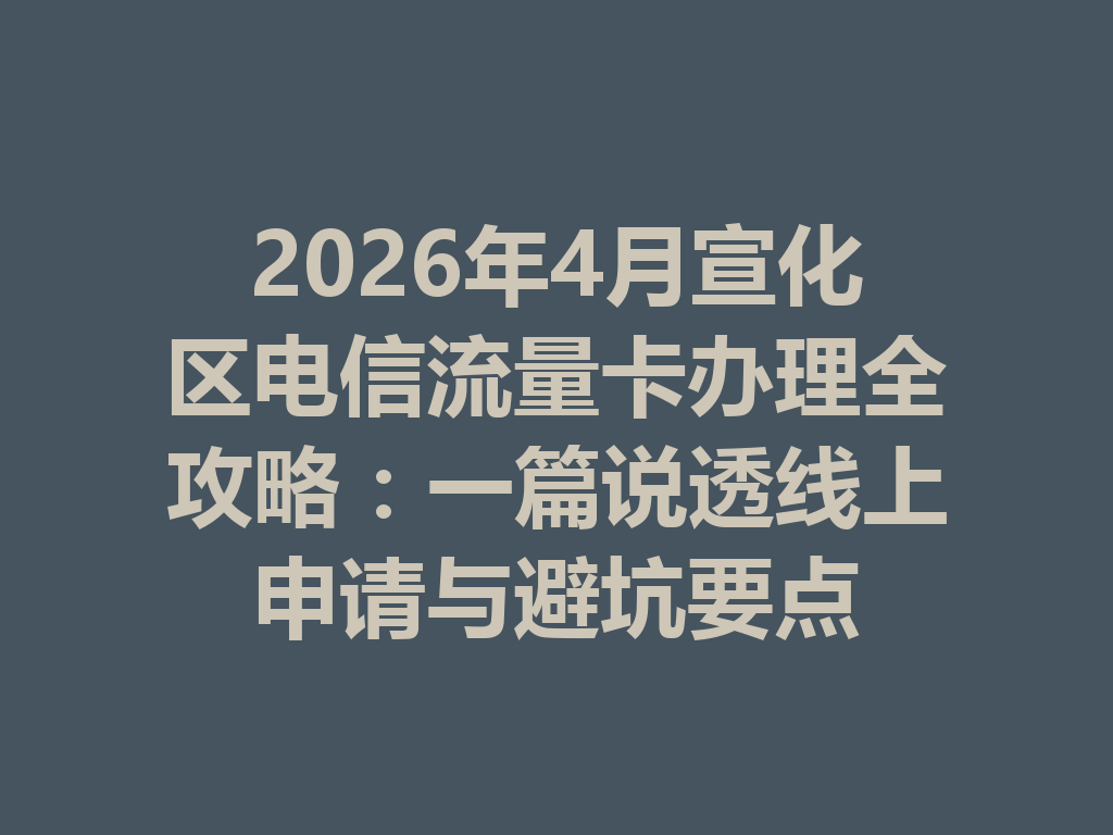 2026年4月宣化区电信流量卡办理全攻略：一篇说透线上申请与避坑要点