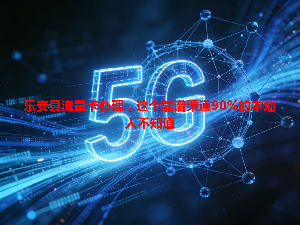 乐安县流量卡办理，这个靠谱渠道90%的本地人不知道