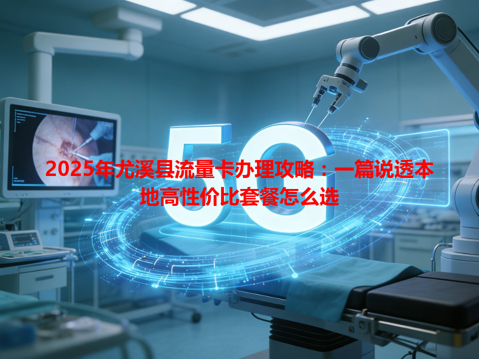 2025年尤溪县流量卡办理攻略：一篇说透本地高性价比套餐怎么选