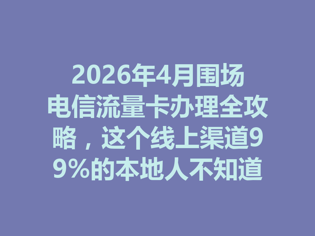2026年4月围场电信流量卡办理全攻略，这个线上渠道99%的本地人不知道