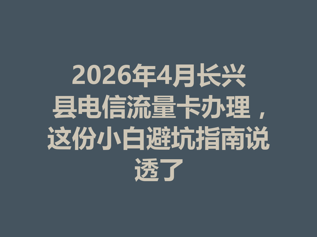 2026年4月长兴县电信流量卡办理，这份小白避坑指南说透了