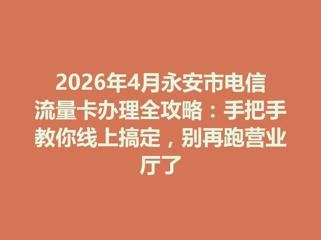 2026年4月永安市电信流量卡办理全攻略：手把手教你线上搞定，别再跑营业厅了