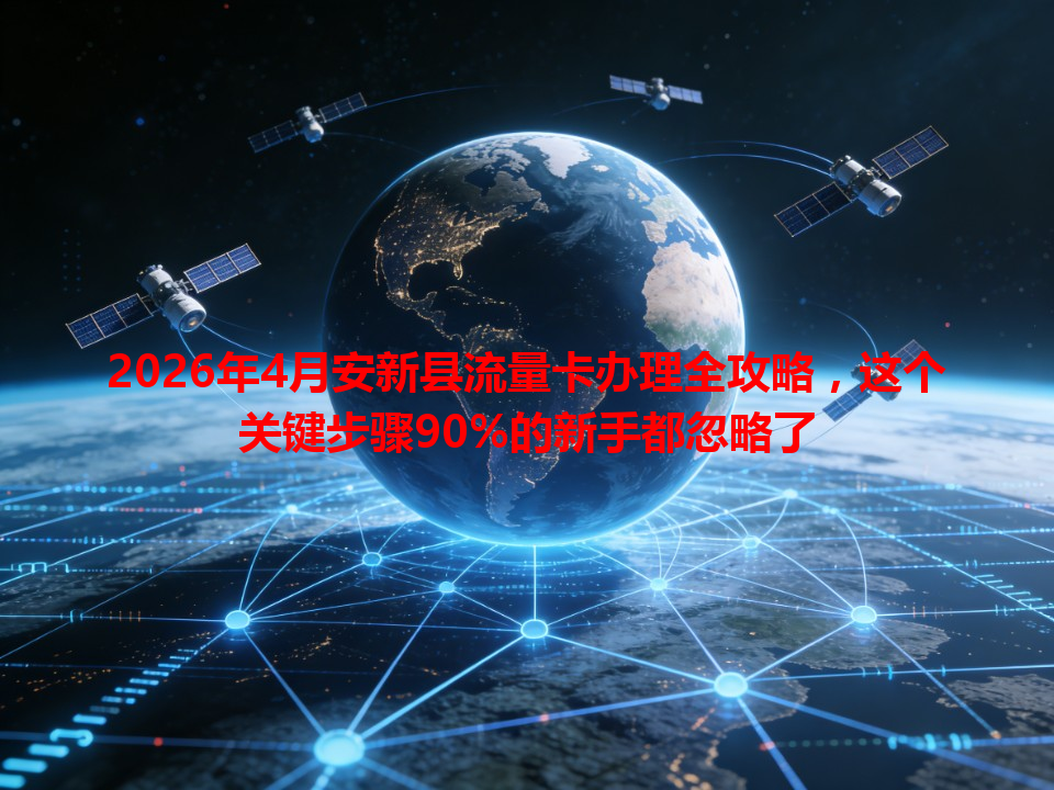 2026年4月安新县流量卡办理全攻略，这个关键步骤90%的新手都忽略了