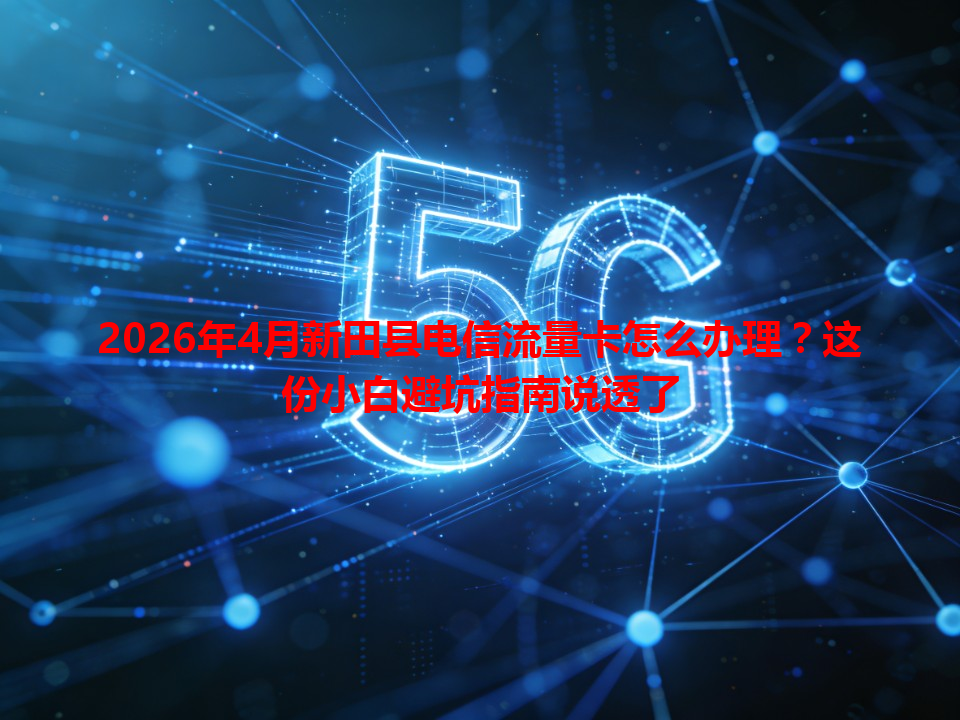 2026年4月新田县电信流量卡怎么办理？这份小白避坑指南说透了