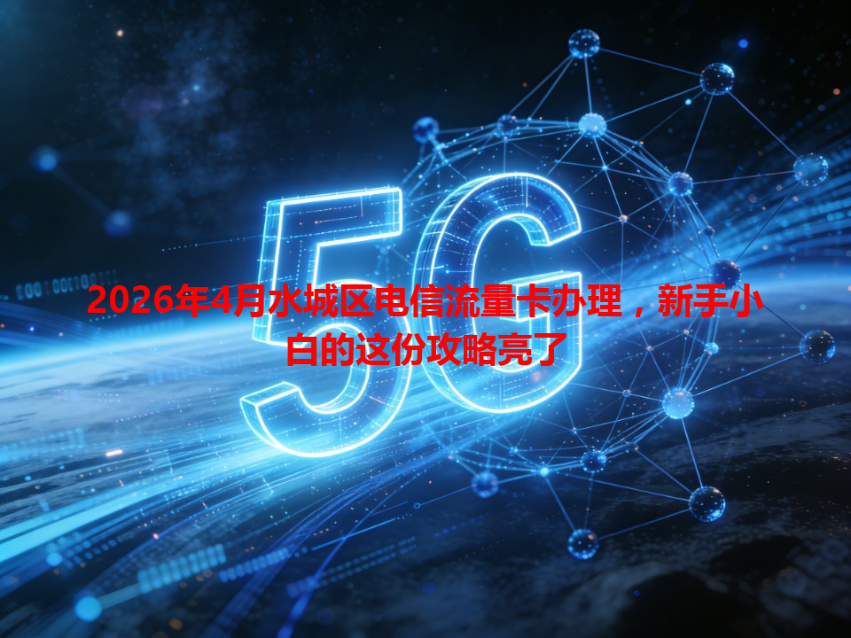 2026年4月水城区电信流量卡办理，新手小白的这份攻略亮了
