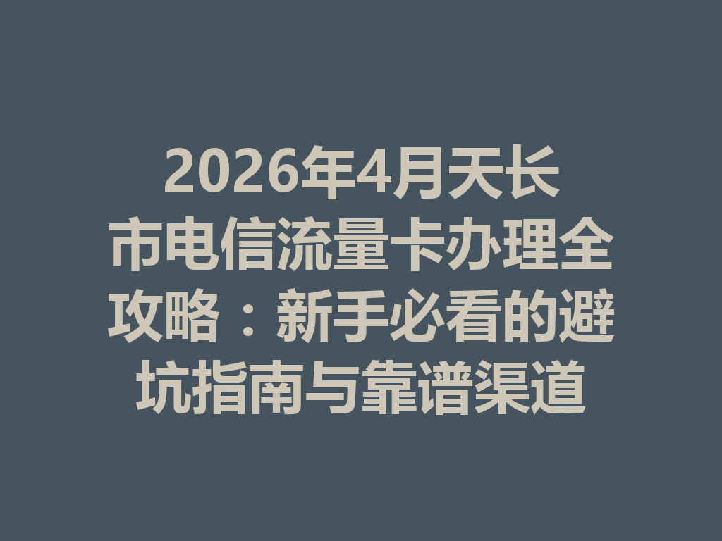 2026年4月天长市电信流量卡办理全攻略：新手必看的避坑指南与靠谱渠道