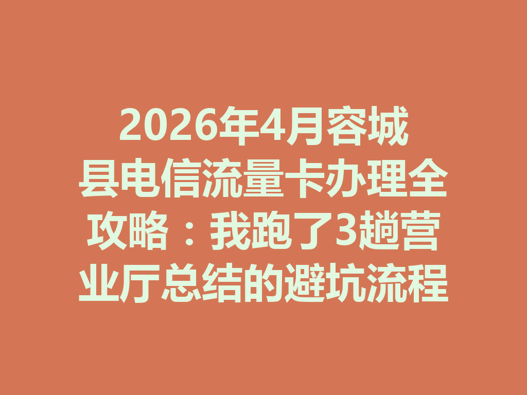 2026年4月容城县电信流量卡办理全攻略：我跑了3趟营业厅总结的避坑流程