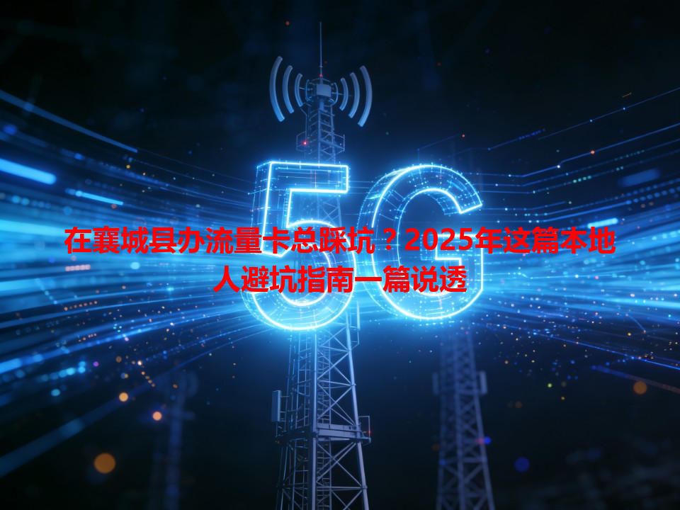 在襄城县办流量卡总踩坑？2025年这篇本地人避坑指南一篇说透