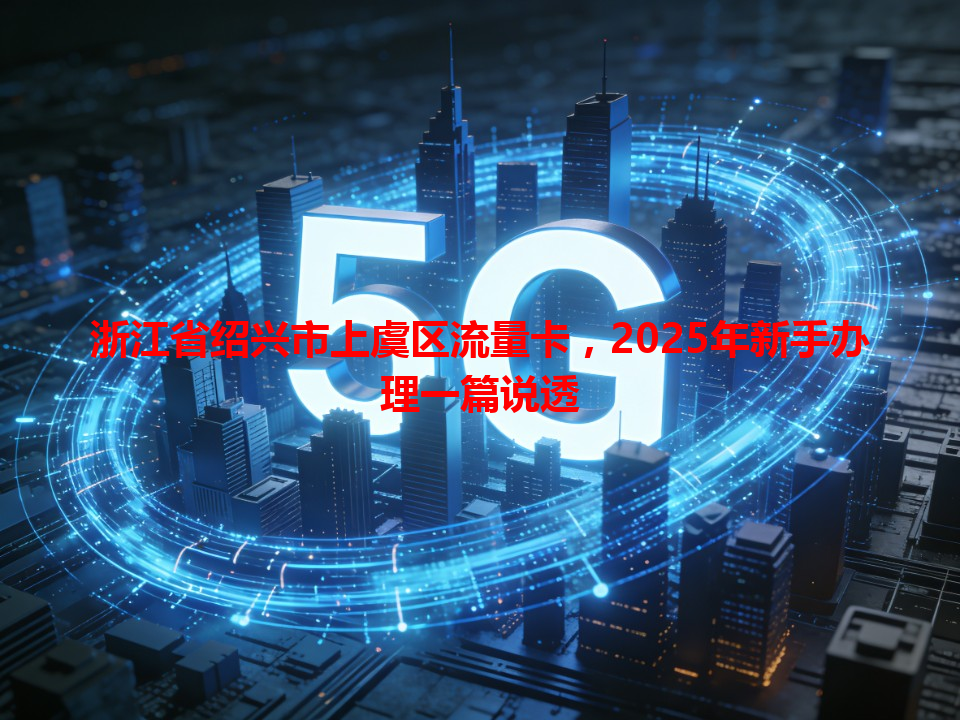浙江省绍兴市上虞区流量卡，2025年新手办理一篇说透