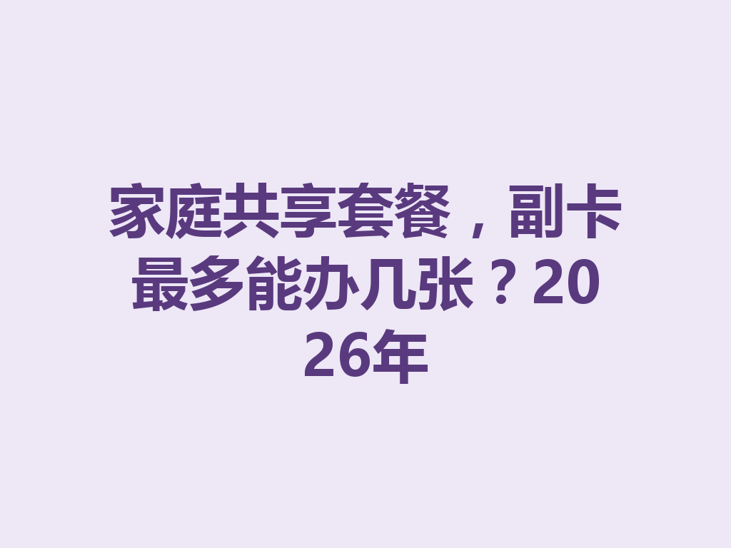 家庭共享套餐，副卡最多能办几张？2026年