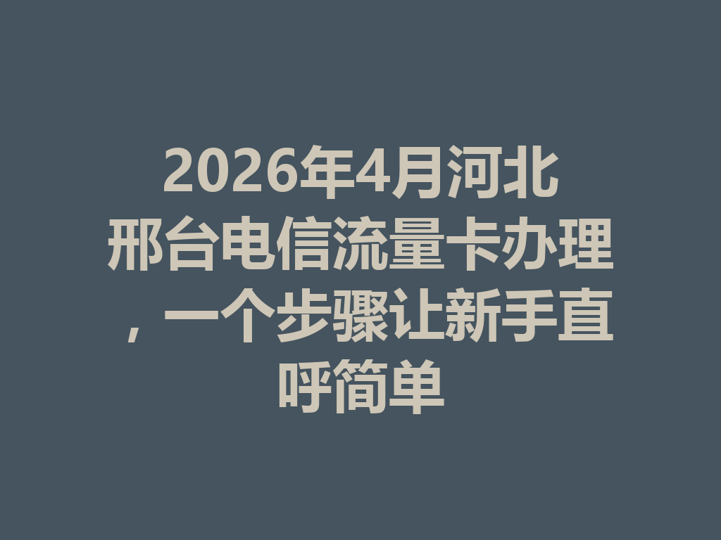 2026年4月河北邢台电信流量卡办理，一个步骤让新手直呼简单