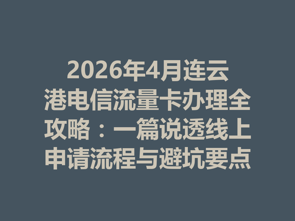 2026年4月连云港电信流量卡办理全攻略：一篇说透线上申请流程与避坑要点