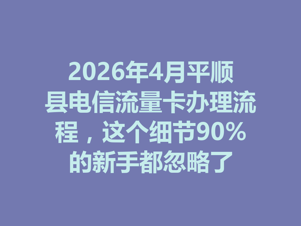 2026年4月平顺县电信流量卡办理流程，这个细节90%的新手都忽略了