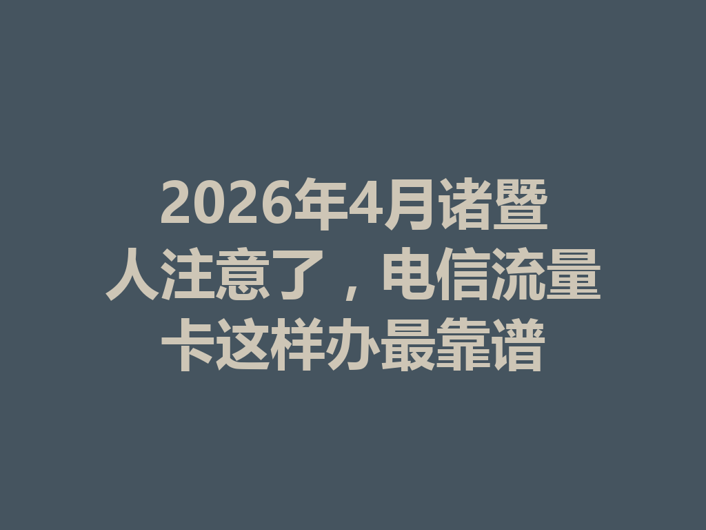 2026年4月诸暨人注意了，电信流量卡这样办最靠谱