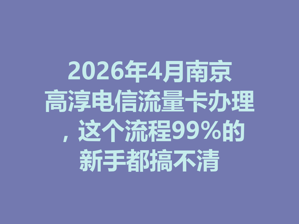 2026年4月南京高淳电信流量卡办理，这个流程99%的新手都搞不清