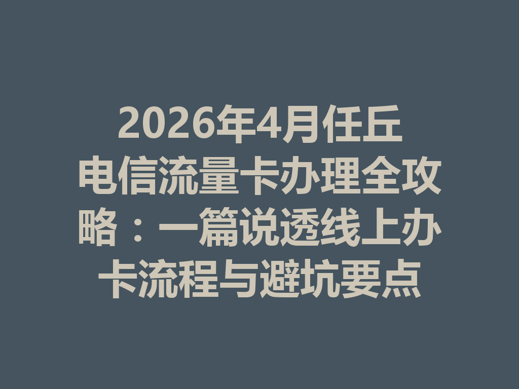2026年4月任丘电信流量卡办理全攻略：一篇说透线上办卡流程与避坑要点