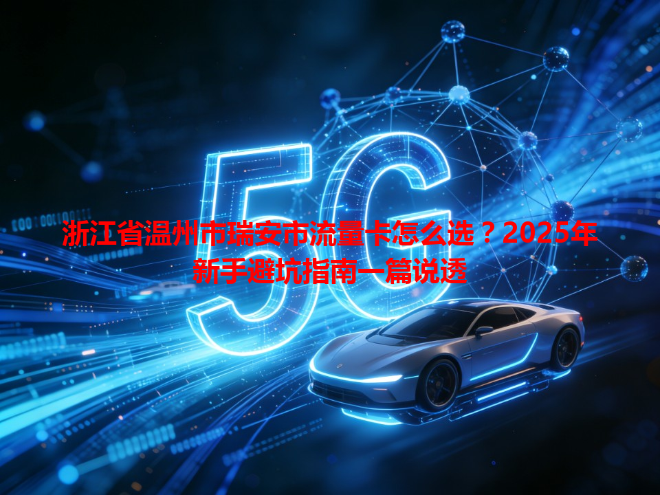 浙江省温州市瑞安市流量卡怎么选？2025年新手避坑指南一篇说透