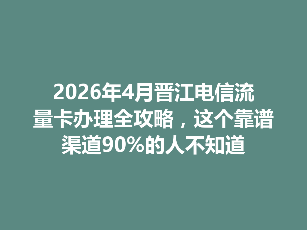 2026年4月晋江电信流量卡办理全攻略，这个靠谱渠道90%的人不知道