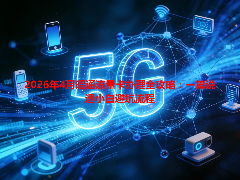 2026年4月昭通流量卡办理全攻略：一篇说透小白避坑流程