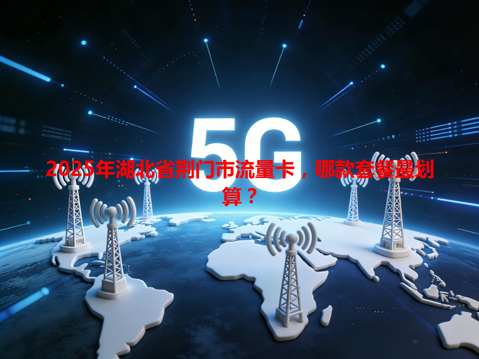 2025年湖北省荆门市流量卡，哪款套餐最划算？
