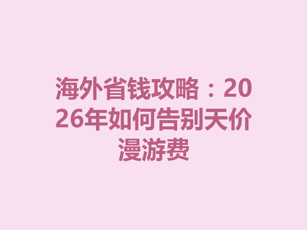 海外省钱攻略：2026年如何告别天价漫游费