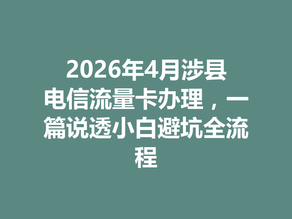 2026年4月涉县电信流量卡办理，一篇说透小白避坑全流程