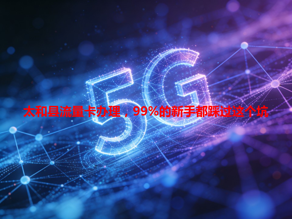 太和县流量卡办理，99%的新手都踩过这个坑