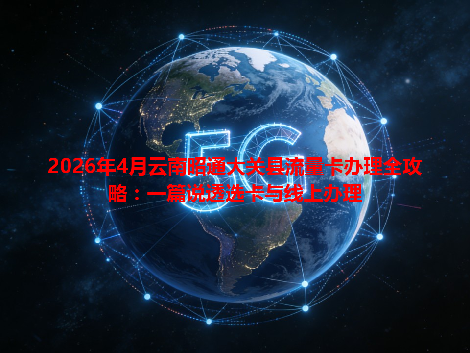 2026年4月云南昭通大关县流量卡办理全攻略：一篇说透选卡与线上办理