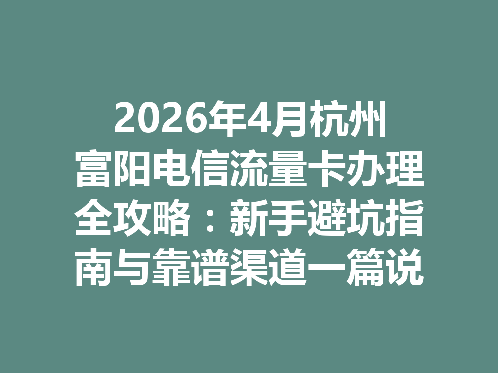 2026年4月杭州富阳电信流量卡办理全攻略：新手避坑指南与靠谱渠道一篇说透