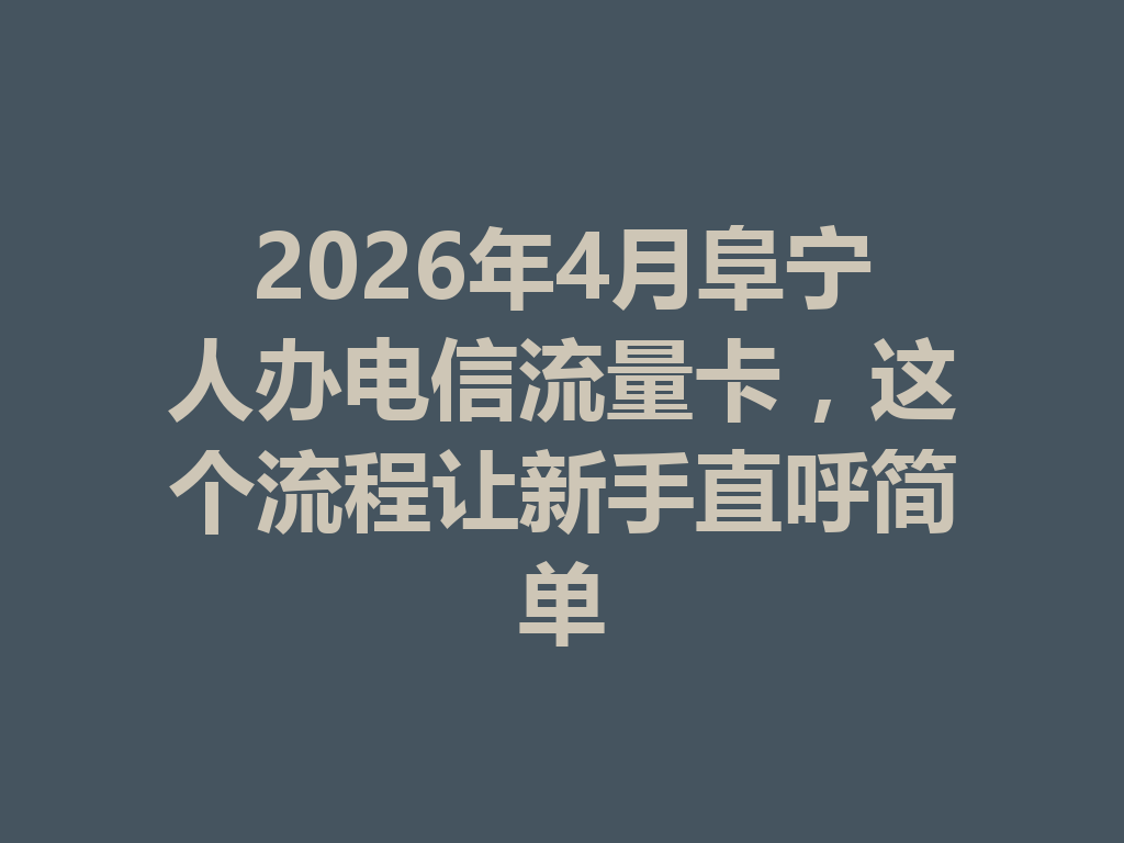2026年4月阜宁人办电信流量卡，这个流程让新手直呼简单