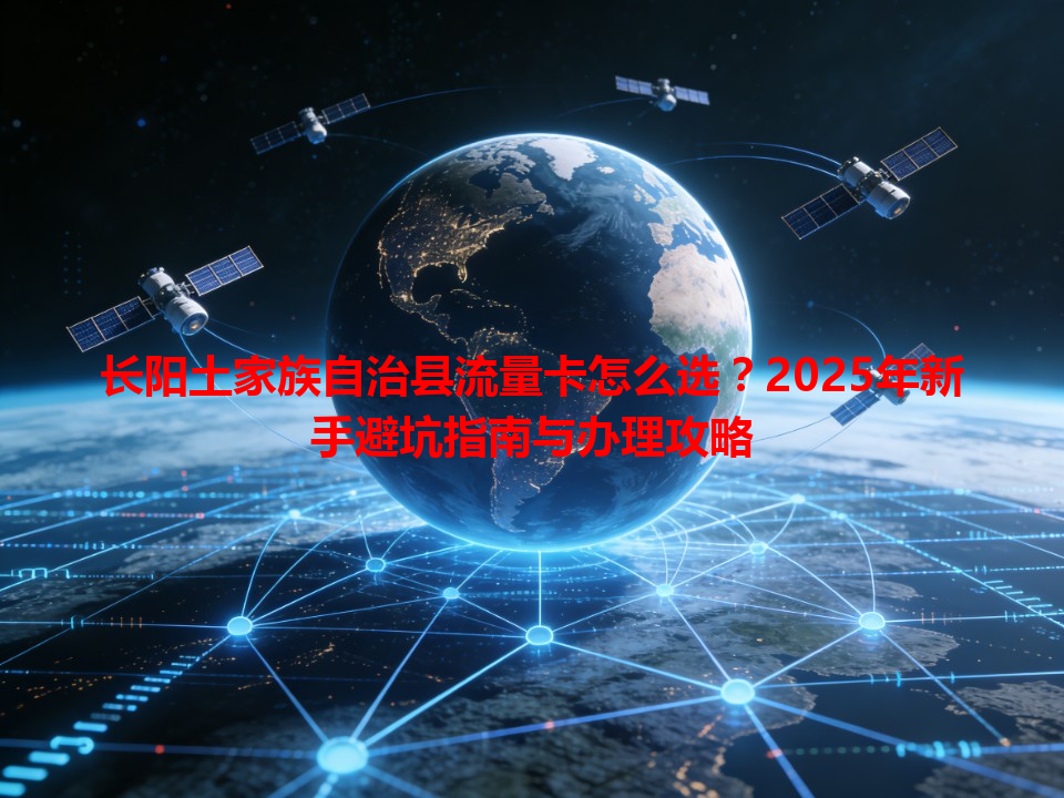 长阳土家族自治县流量卡怎么选？2025年新手避坑指南与办理攻略