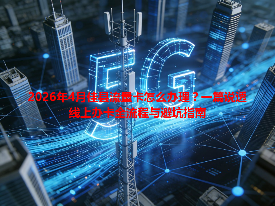 2026年4月佳县流量卡怎么办理？一篇说透线上办卡全流程与避坑指南