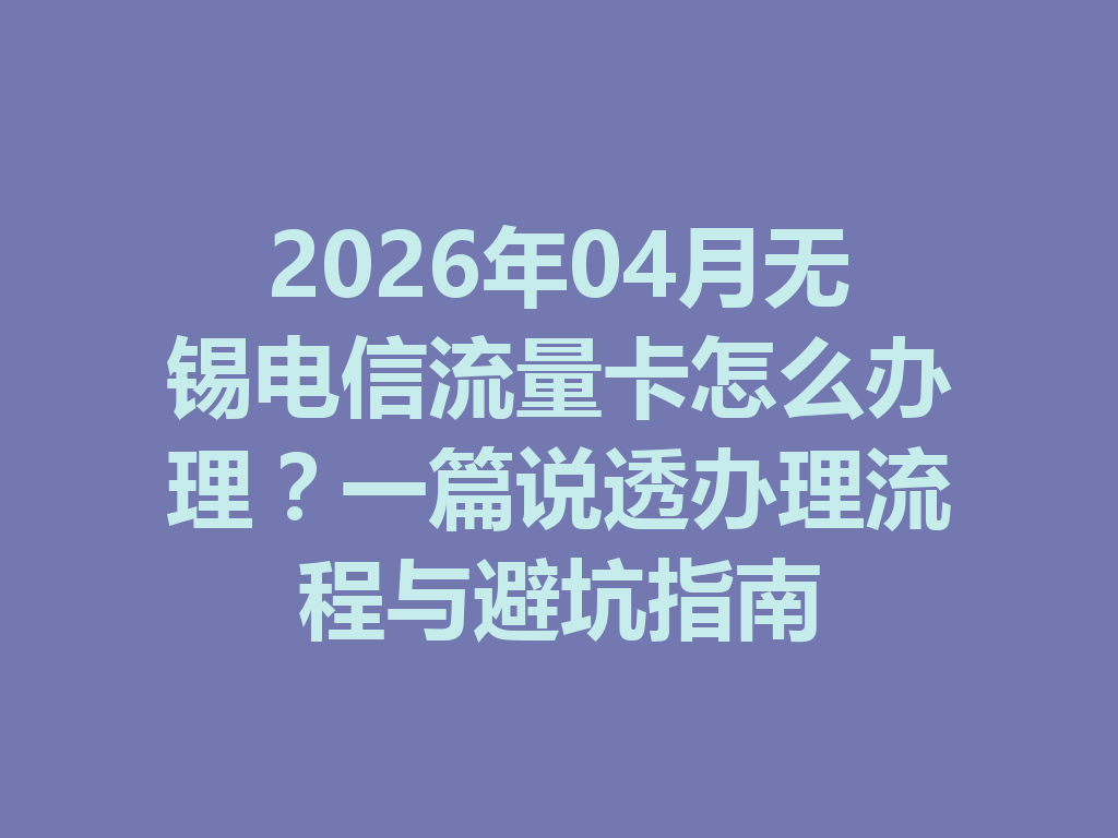 2026年04月无锡电信流量卡怎么办理？一篇说透办理流程与避坑指南