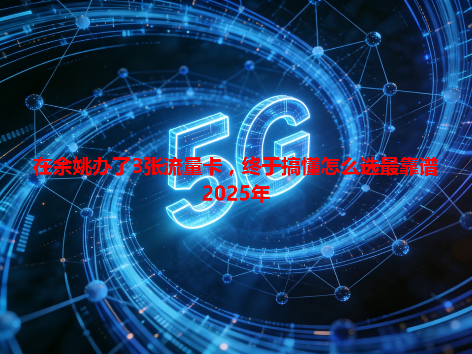 在余姚办了3张流量卡，终于搞懂怎么选最靠谱2025年
