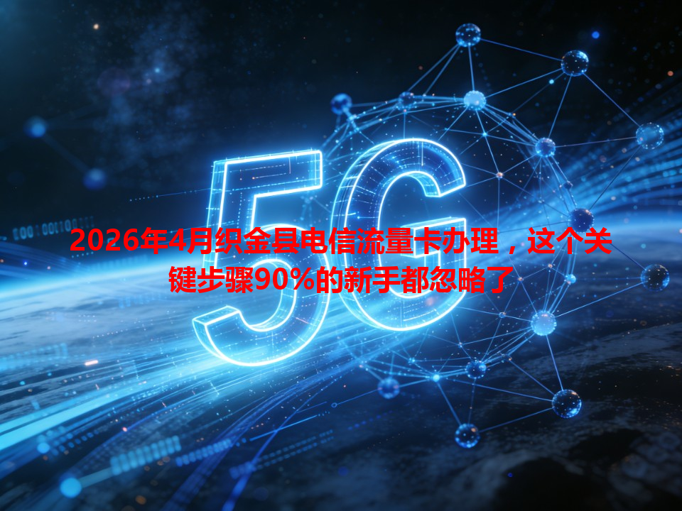 2026年4月织金县电信流量卡办理，这个关键步骤90%的新手都忽略了