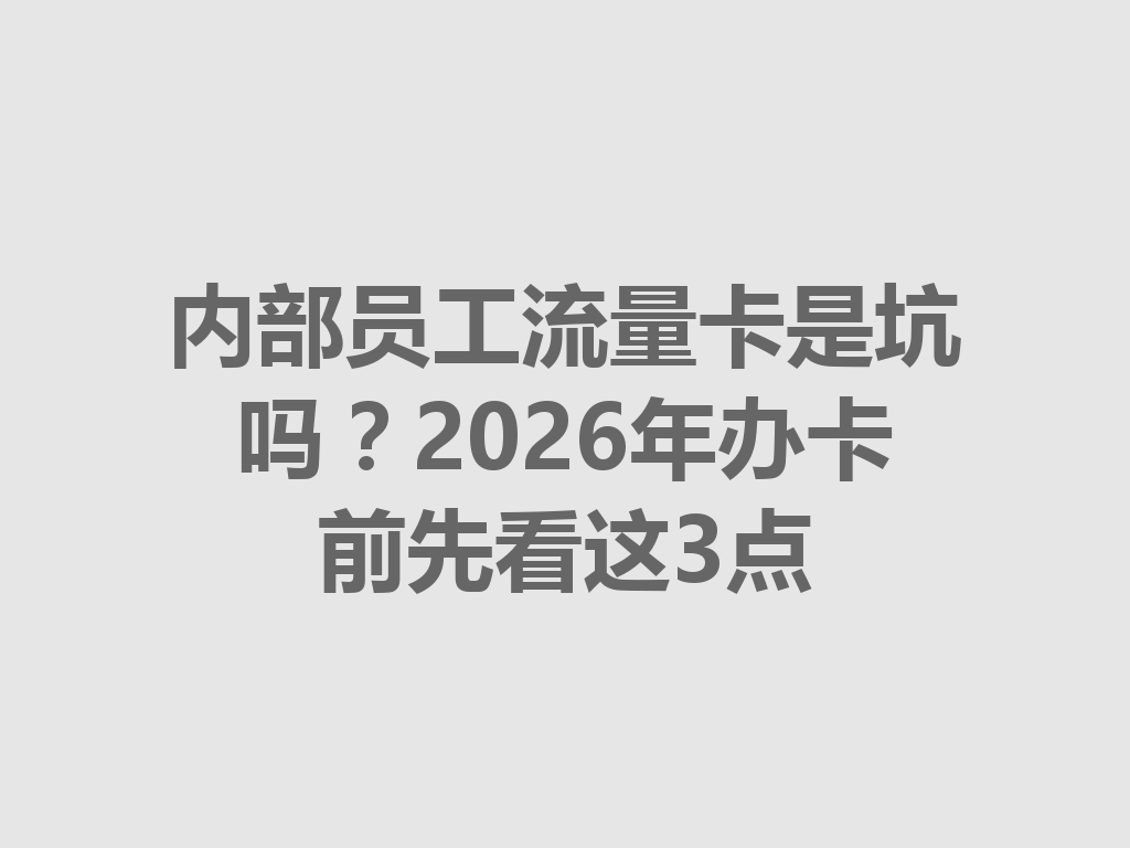内部员工流量卡是坑吗？2026年办卡前先看这3点