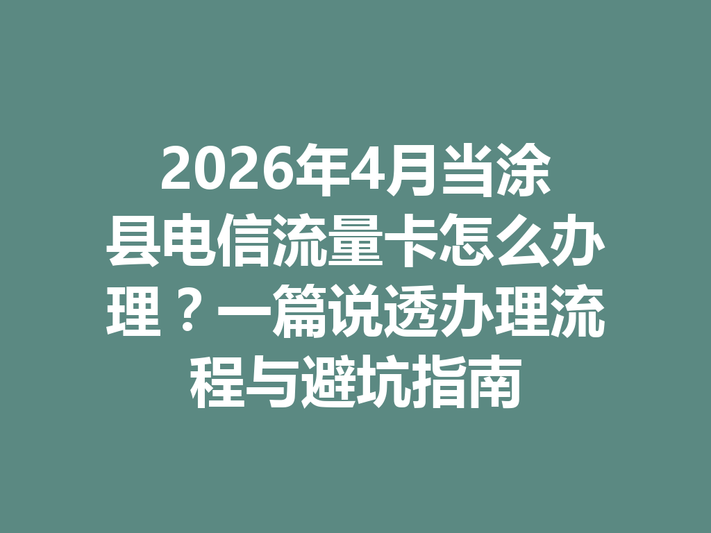 2026年4月当涂县电信流量卡怎么办理？一篇说透办理流程与避坑指南