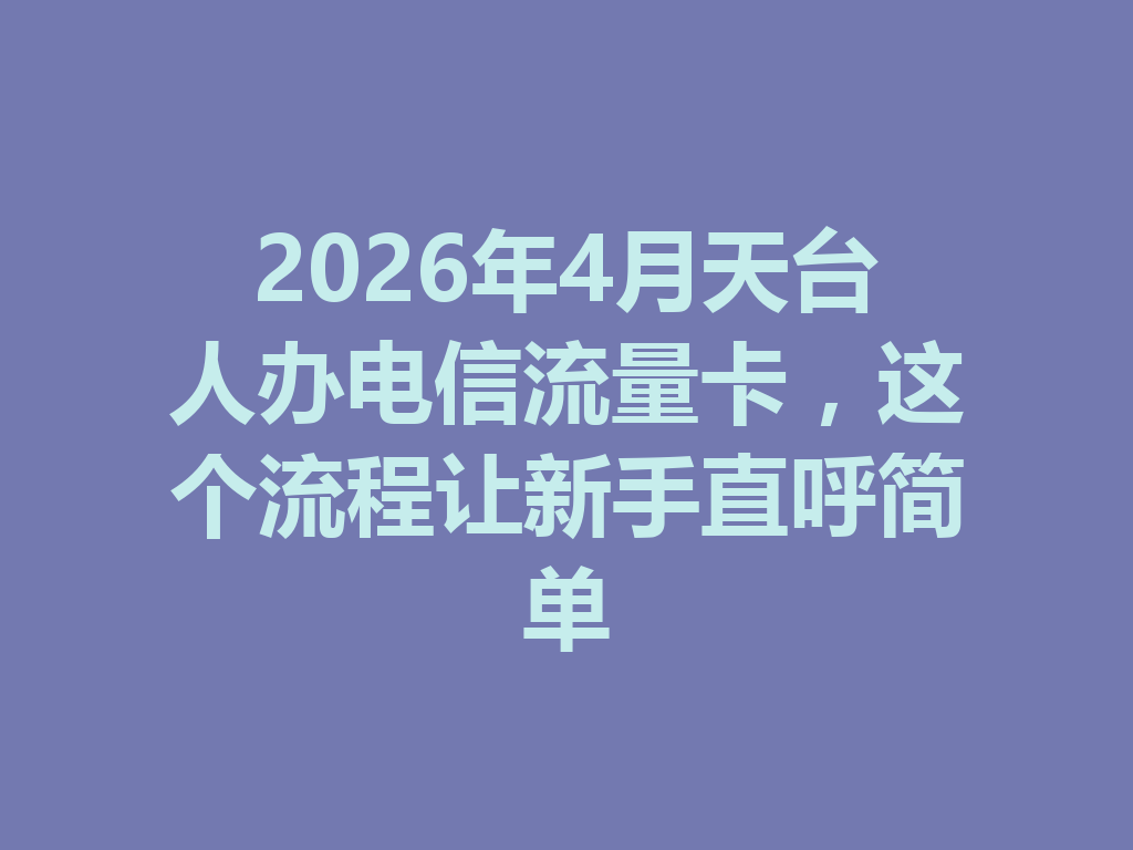 2026年4月天台人办电信流量卡，这个流程让新手直呼简单