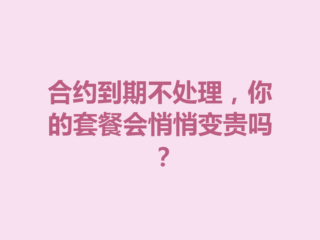 合约到期不处理，你的套餐会悄悄变贵吗？