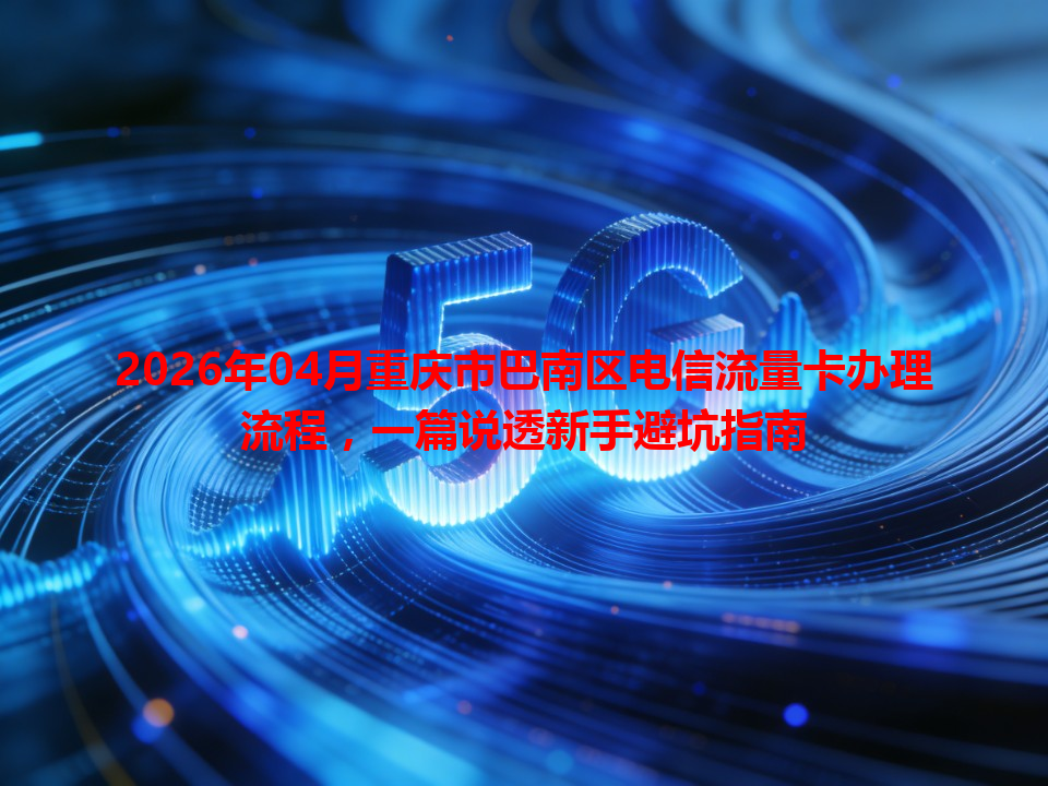 2026年04月重庆市巴南区电信流量卡办理流程，一篇说透新手避坑指南